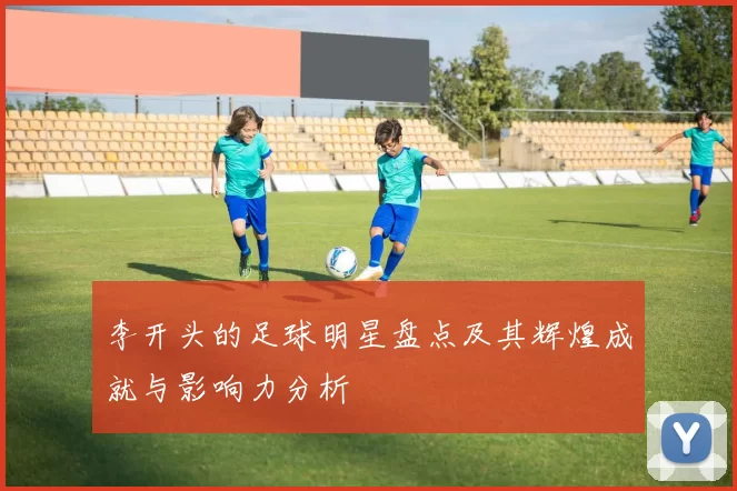 李开头的足球明星盘点及其辉煌成就与影响力分析