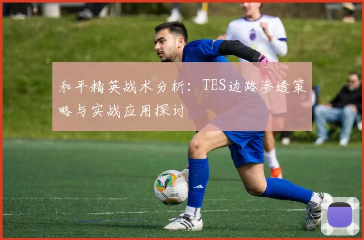 和平精英战术分析：TES边路渗透策略与实战应用探讨