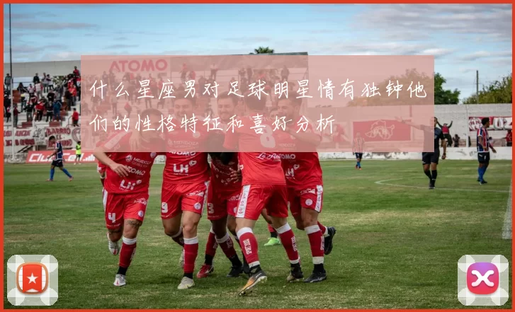 什么星座男对足球明星情有独钟他们的性格特征和喜好分析