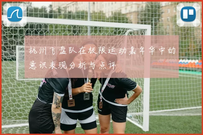 杭州飞盘队在极限运动嘉年华中的意识表现分析与点评