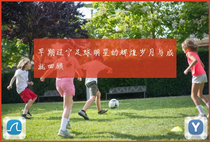 早期辽宁足球明星的辉煌岁月与成就回顾