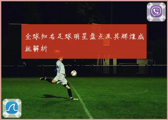 全球知名足球明星盘点及其辉煌成就解析