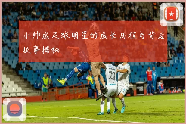 小帅成足球明星的成长历程与背后故事揭秘