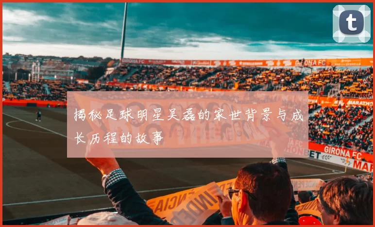 揭秘足球明星吴磊的家世背景与成长历程的故事