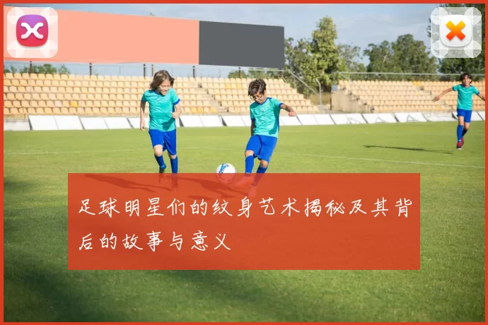 足球明星们的纹身艺术揭秘及其背后的故事与意义