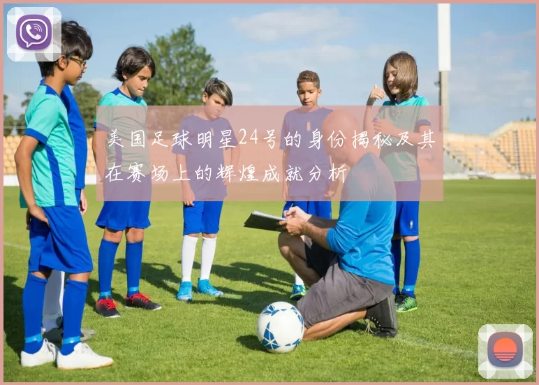 美国足球明星24号的身份揭秘及其在赛场上的辉煌成就分析
