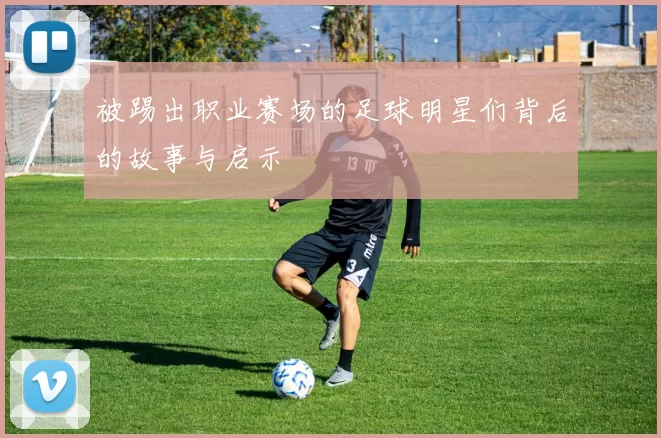被踢出职业赛场的足球明星们背后的故事与启示