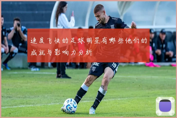 速度飞快的足球明星有哪些他们的成就与影响力分析