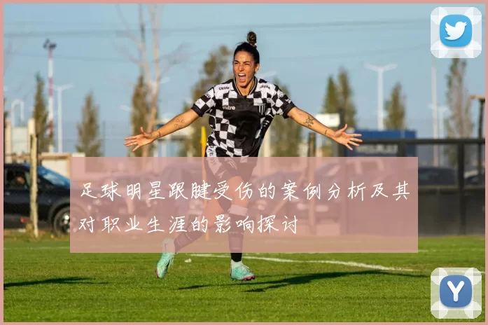 足球明星跟腱受伤的案例分析及其对职业生涯的影响探讨