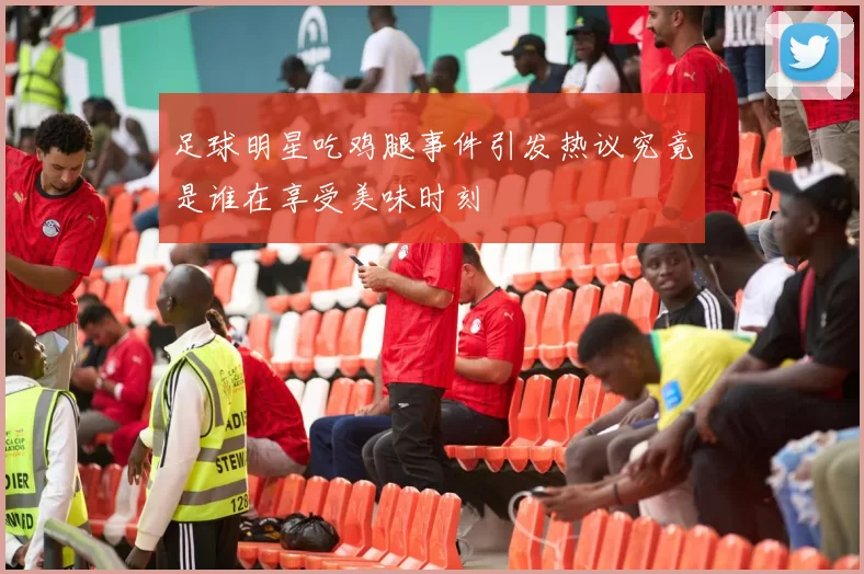 足球明星吃鸡腿事件引发热议究竟是谁在享受美味时刻