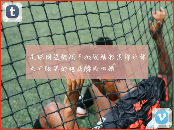 足球明星翻瓶子挑战精彩集锦让你大开眼界的绝技瞬间回顾