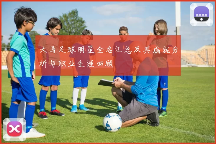 大马足球明星全名汇总及其成就分析与职业生涯回顾