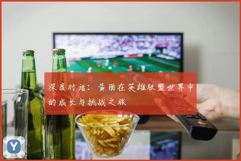 深度对话：黄丽在英雄联盟世界中的成长与挑战之旅