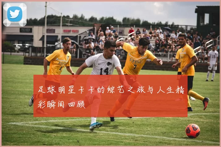 足球明星卡卡的综艺之旅与人生精彩瞬间回顾