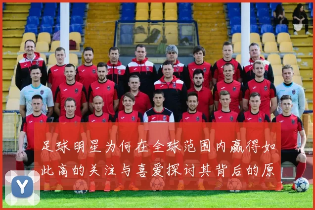 足球明星为何在全球范围内赢得如此高的关注与喜爱探讨其背后的原因与影响