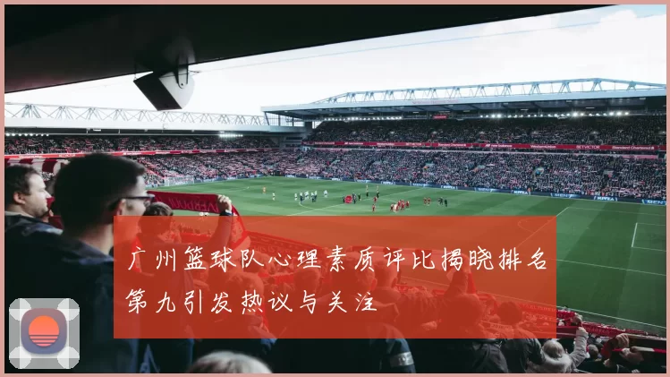 广州篮球队心理素质评比揭晓排名第九引发热议与关注