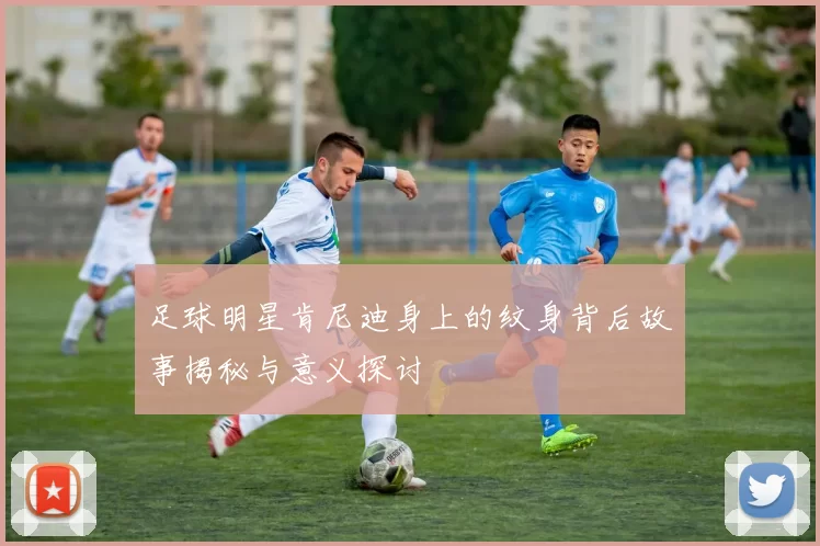 足球明星肯尼迪身上的纹身背后故事揭秘与意义探讨