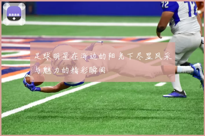 足球明星在海边的阳光下尽显风采与魅力的精彩瞬间