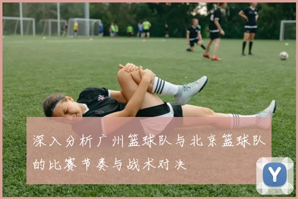 深入分析广州篮球队与北京篮球队的比赛节奏与战术对决