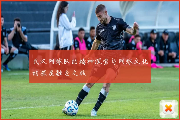 武汉网球队的精神探索与网球文化的深度融合之旅