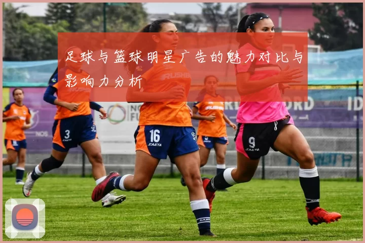 足球与篮球明星广告的魅力对比与影响力分析