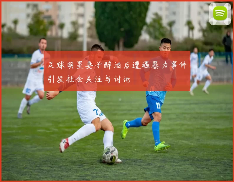 足球明星妻子醉酒后遭遇暴力事件引发社会关注与讨论