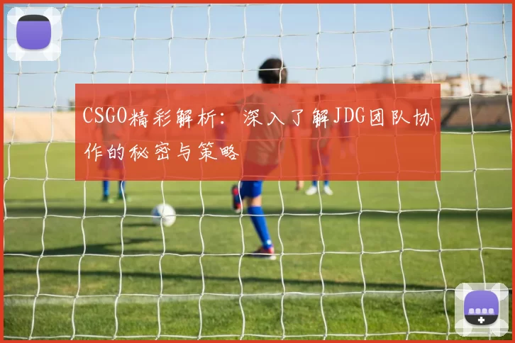 CSGO精彩解析：深入了解JDG团队协作的秘密与策略