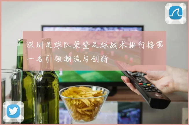 深圳足球队荣登足球战术排行榜第一名引领潮流与创新