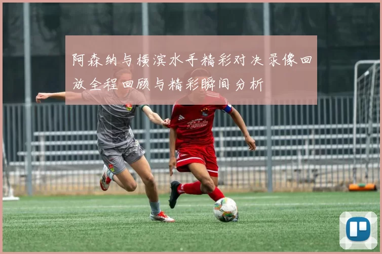 阿森纳与横滨水手精彩对决录像回放全程回顾与精彩瞬间分析