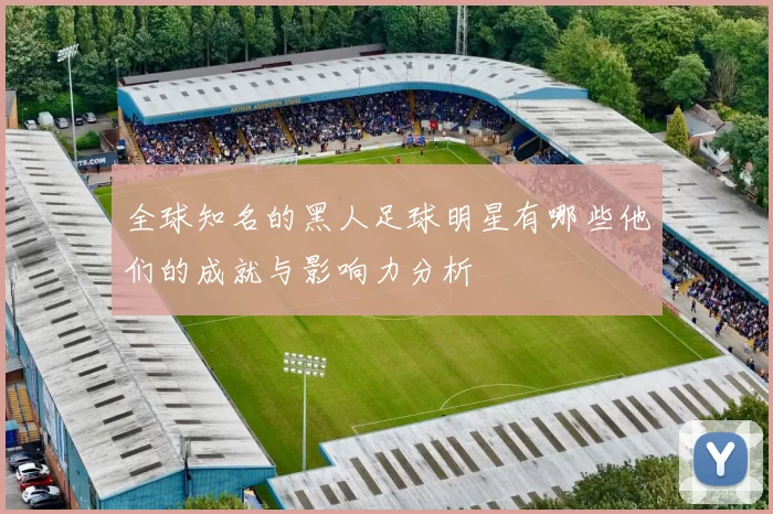 全球知名的黑人足球明星有哪些他们的成就与影响力分析