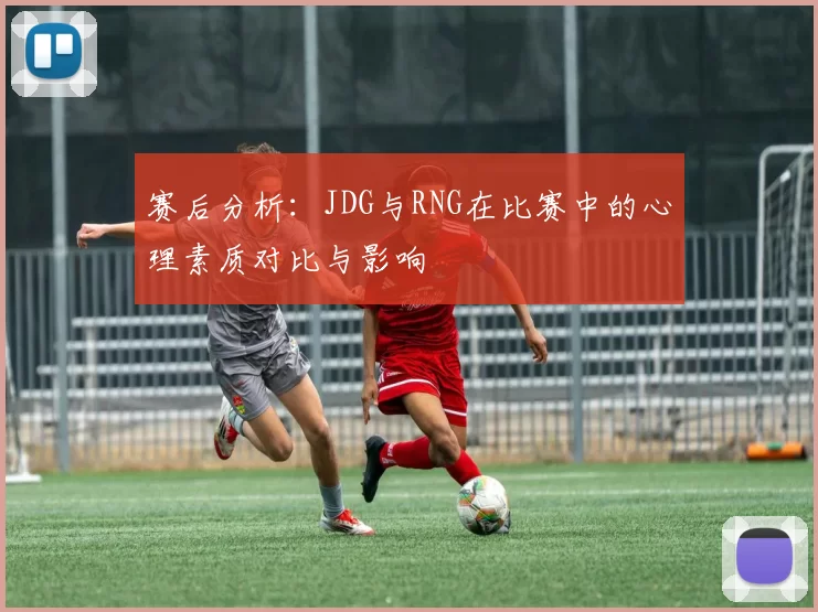 赛后分析：JDG与RNG在比赛中的心理素质对比与影响
