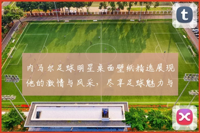 内马尔足球明星桌面壁纸精选展现他的激情与风采，尽享足球魅力与视觉盛宴