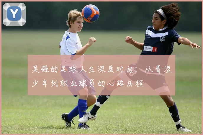 吴强的足球人生深度对话：从青涩少年到职业球员的心路历程