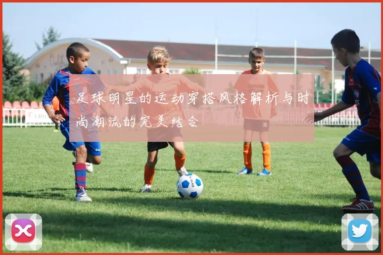 足球明星的运动穿搭风格解析与时尚潮流的完美结合