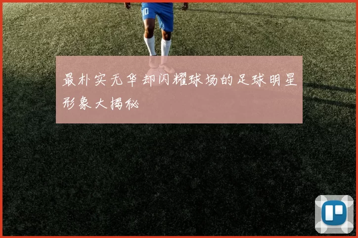 最朴实无华却闪耀球场的足球明星形象大揭秘