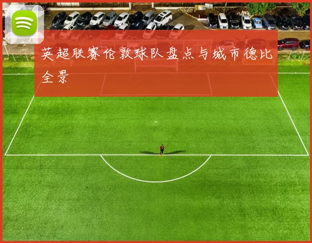 英超联赛伦敦球队盘点与城市德比全景