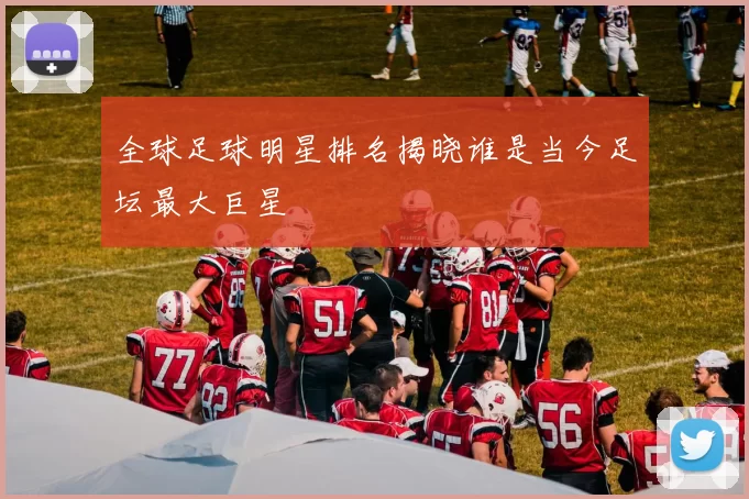 全球足球明星排名揭晓谁是当今足坛最大巨星