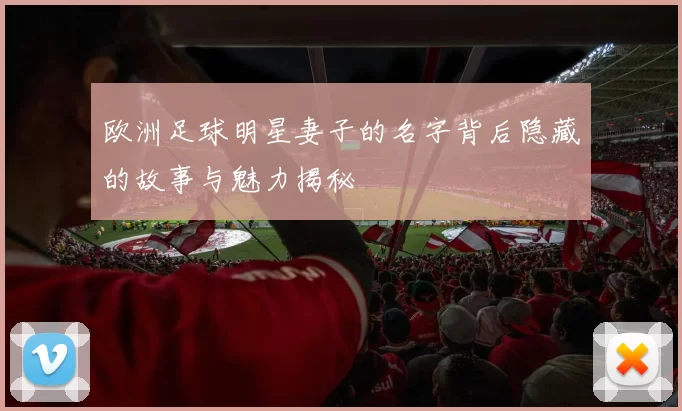 欧洲足球明星妻子的名字背后隐藏的故事与魅力揭秘
