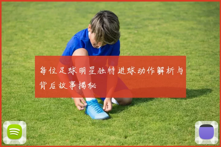 每位足球明星独特进球动作解析与背后故事揭秘