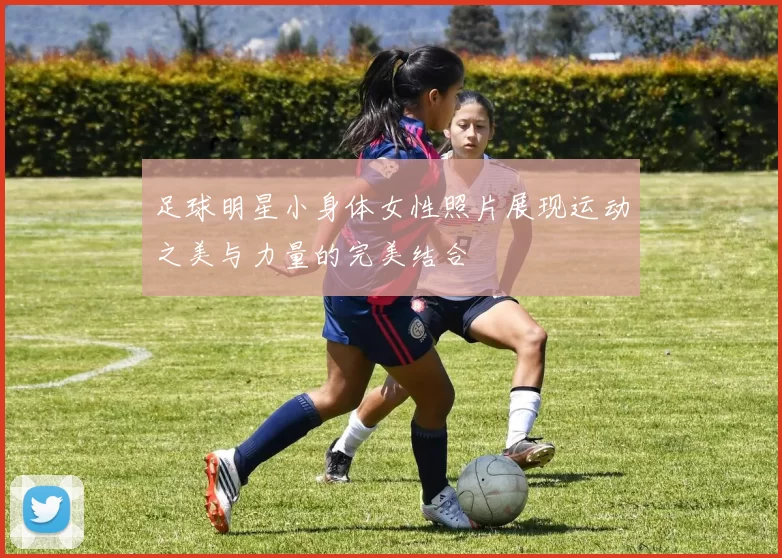 足球明星小身体女性照片展现运动之美与力量的完美结合