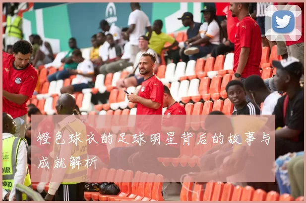 橙色球衣的足球明星背后的故事与成就解析