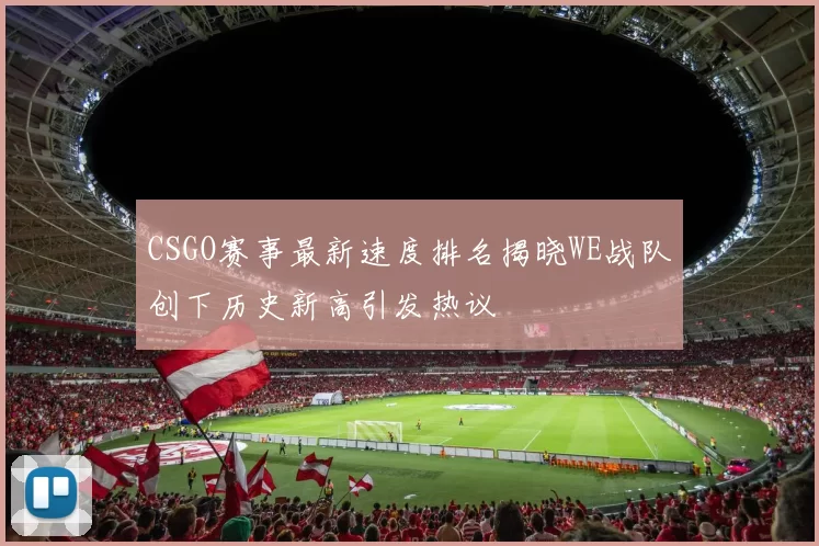 CSGO赛事最新速度排名揭晓WE战队创下历史新高引发热议