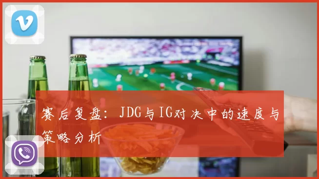 赛后复盘：JDG与IG对决中的速度与策略分析