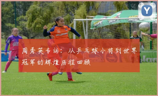 周秀英专访：从乒乓球小将到世界冠军的辉煌历程回顾