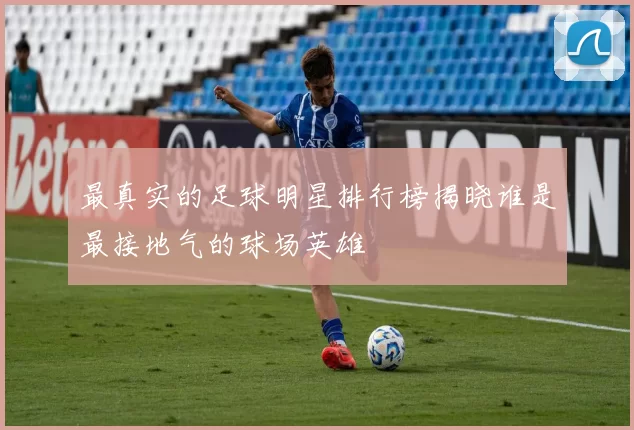 最真实的足球明星排行榜揭晓谁是最接地气的球场英雄