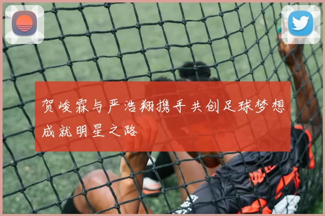 贺峻霖与严浩翔携手共创足球梦想成就明星之路