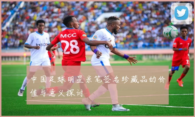 中国足球明星亲笔签名珍藏品的价值与意义探讨