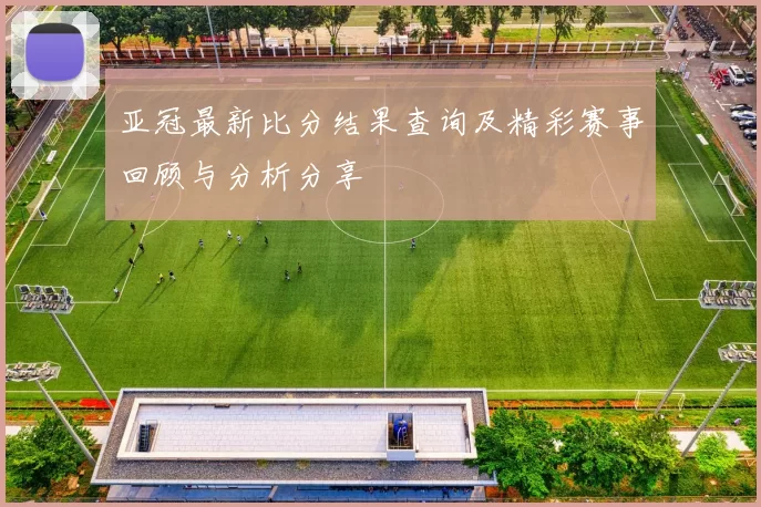 亚冠最新比分结果查询及精彩赛事回顾与分析分享