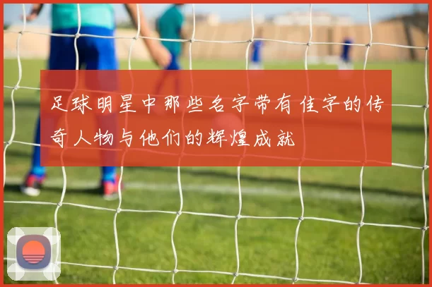 足球明星中那些名字带有佳字的传奇人物与他们的辉煌成就