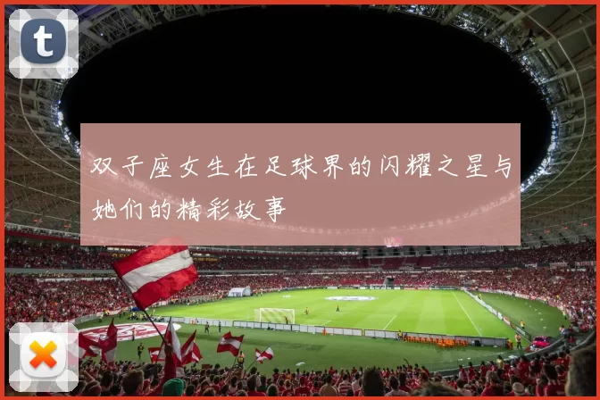 双子座女生在足球界的闪耀之星与她们的精彩故事